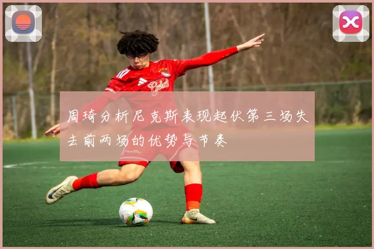 周琦分析尼克斯表现起伏第三场失去前两场的优势与节奏