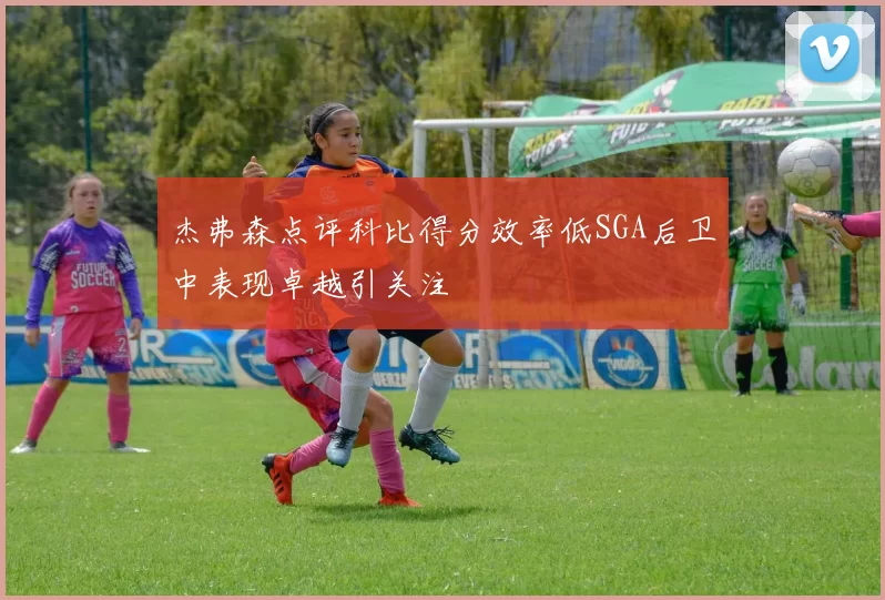 杰弗森点评科比得分效率低SGA后卫中表现卓越引关注