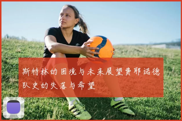 斯特林的困境与未来展望费耶诺德队史的失落与希望
