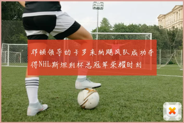 邓顿领导的卡罗来纳飓风队成功夺得NHL斯坦利杯总冠军荣耀时刻