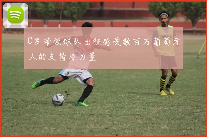 C罗带领球队出征感受数百万葡萄牙人的支持与力量