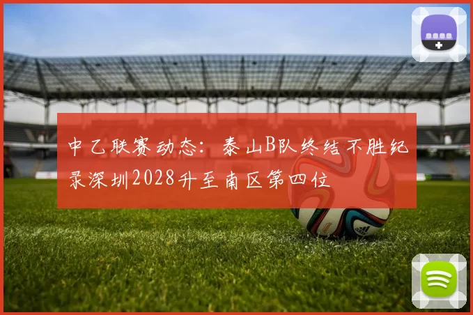 中乙联赛动态：泰山B队终结不胜纪录深圳2028升至南区第四位