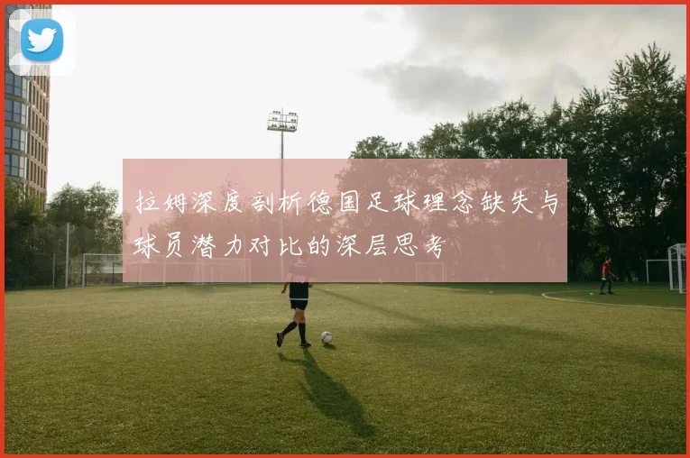 拉姆深度剖析德国足球理念缺失与球员潜力对比的深层思考