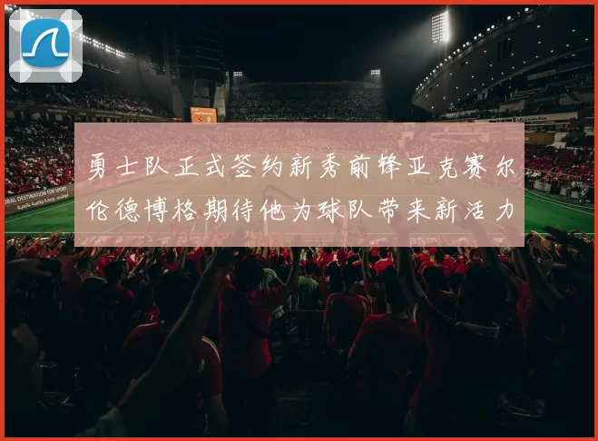 勇士队正式签约新秀前锋亚克赛尔伦德博格期待他为球队带来新活力