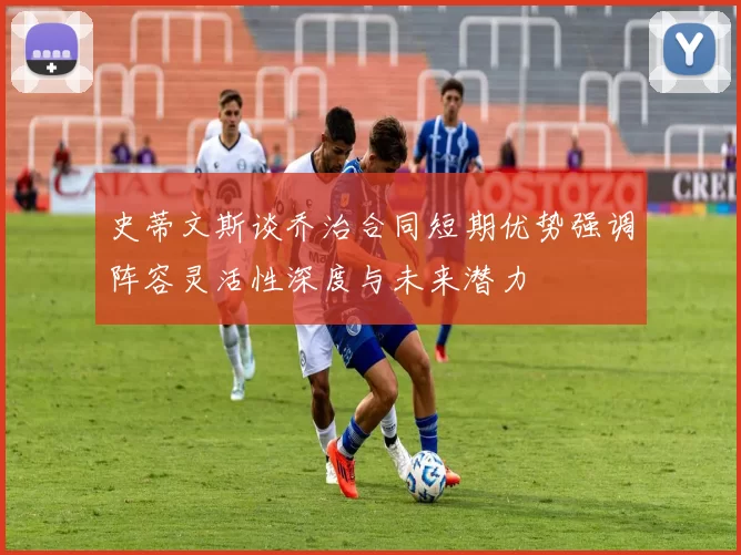 史蒂文斯谈乔治合同短期优势强调阵容灵活性深度与未来潜力