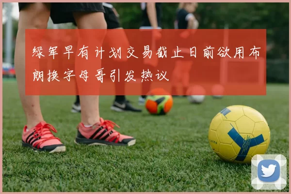 绿军早有计划交易截止日前欲用布朗换字母哥引发热议