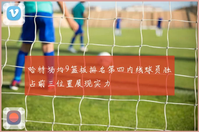 哈特场均9篮板排名第四内线球员独占前三位置展现实力