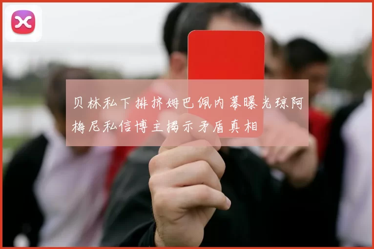贝林私下排挤姆巴佩内幕曝光琼阿梅尼私信博主揭示矛盾真相