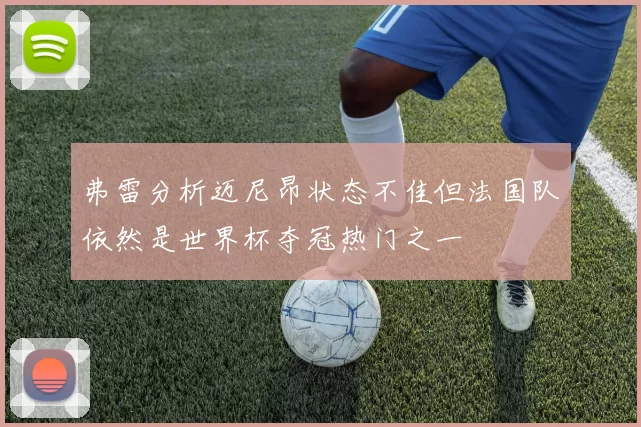 弗雷分析迈尼昂状态不佳但法国队依然是世界杯夺冠热门之一