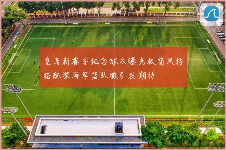 皇马新赛季纪念球衣曝光极简风格搭配深海军蓝队徽引发期待