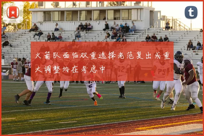 火箭队面临双重选择老范复出或重大调整均在考虑中